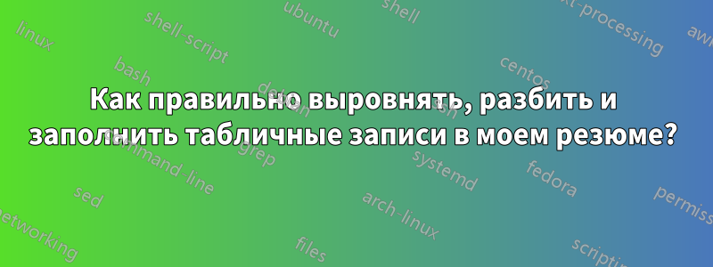 Как правильно выровнять, разбить и заполнить табличные записи в моем резюме?