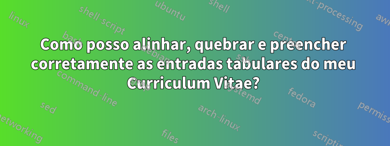 Como posso alinhar, quebrar e preencher corretamente as entradas tabulares do meu Curriculum Vitae?