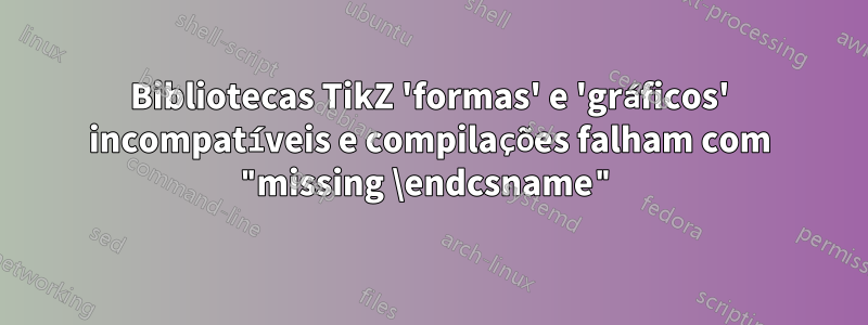 Bibliotecas TikZ 'formas' e 'gráficos' incompatíveis e compilações falham com "missing \endcsname"