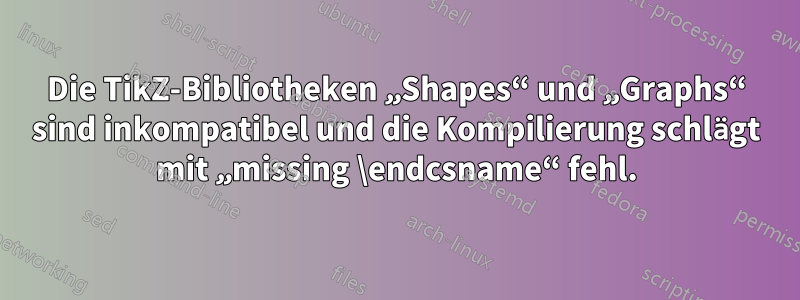 Die TikZ-Bibliotheken „Shapes“ und „Graphs“ sind inkompatibel und die Kompilierung schlägt mit „missing \endcsname“ fehl.