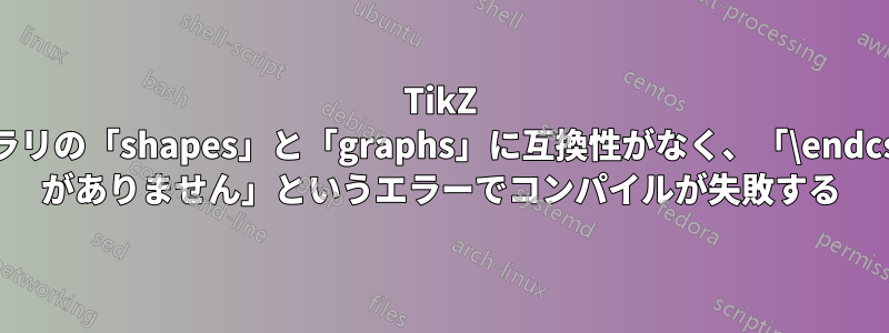 TikZ ライブラリの「shapes」と「graphs」に互換性がなく、「\endcsname がありません」というエラーでコンパイルが失敗する