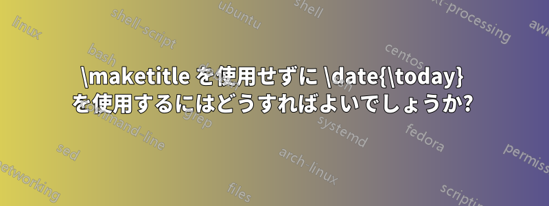 \maketitle を使用せずに \date{\today} を使用するにはどうすればよいでしょうか?