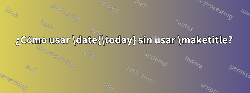 ¿Cómo usar \date{\today} sin usar \maketitle?