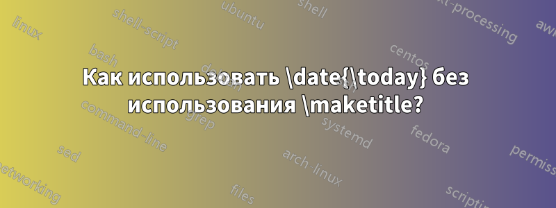 Как использовать \date{\today} без использования \maketitle?