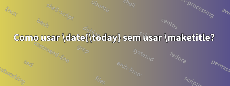 Como usar \date{\today} sem usar \maketitle?