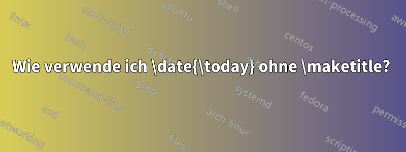 Wie verwende ich \date{\today} ohne \maketitle?