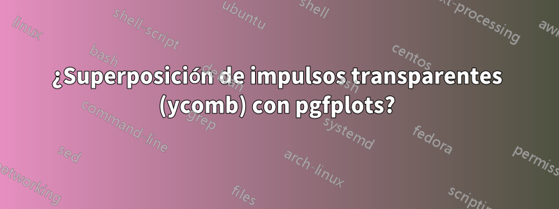 ¿Superposición de impulsos transparentes (ycomb) con pgfplots?