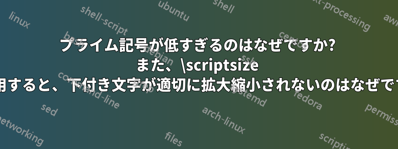 プライム記号が低すぎるのはなぜですか? また、\scriptsize を使用すると、下付き文字が適切に拡大縮小されないのはなぜですか?