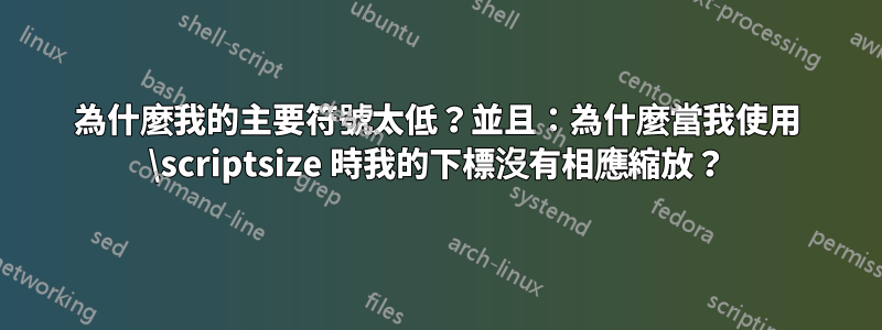 為什麼我的主要符號太低？並且：為什麼當我使用 \scriptsize 時我的下標沒有相應縮放？