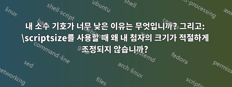 내 소수 기호가 너무 낮은 이유는 무엇입니까? 그리고: \scriptsize를 사용할 때 왜 내 첨자의 크기가 적절하게 조정되지 않습니까?