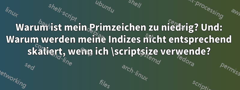 Warum ist mein Primzeichen zu niedrig? Und: Warum werden meine Indizes nicht entsprechend skaliert, wenn ich \scriptsize verwende?