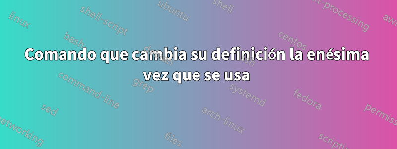 Comando que cambia su definición la enésima vez que se usa