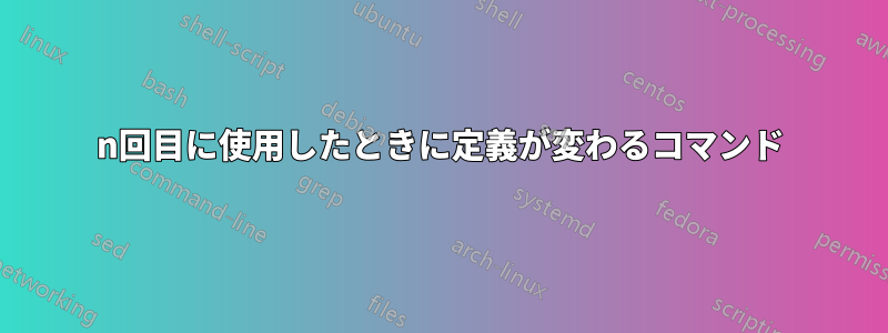 n回目に使用したときに定義が変わるコマンド