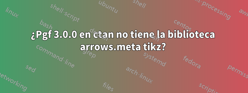 ¿Pgf 3.0.0 en ctan no tiene la biblioteca arrows.meta tikz?