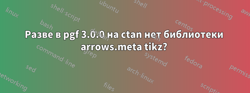 Разве в pgf 3.0.0 на ctan нет библиотеки arrows.meta tikz?