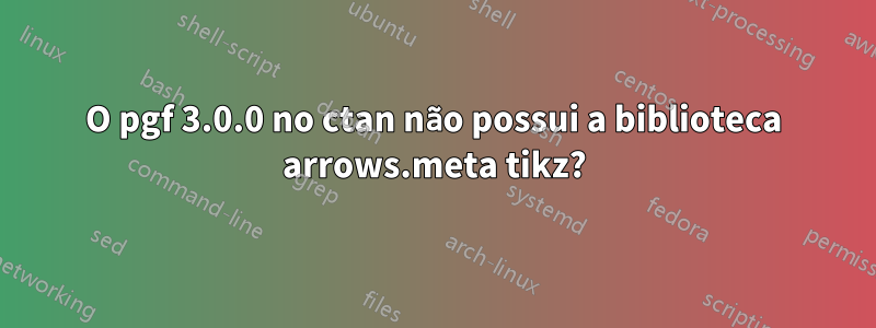 O pgf 3.0.0 no ctan não possui a biblioteca arrows.meta tikz?