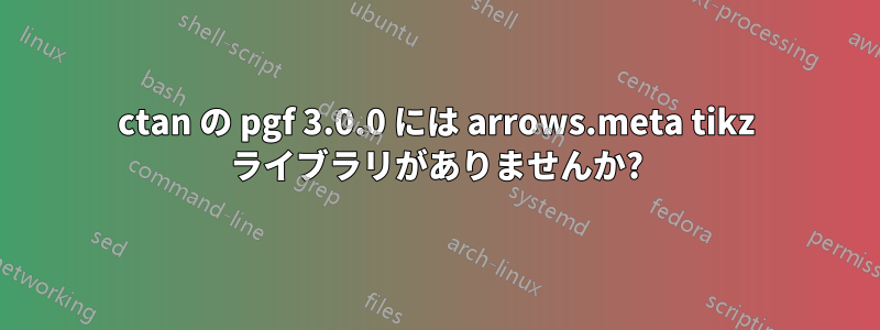 ctan の pgf 3.0.0 には arrows.meta tikz ライブラリがありませんか?