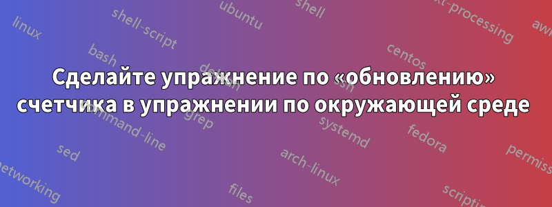 Сделайте упражнение по «обновлению» счетчика в упражнении по окружающей среде