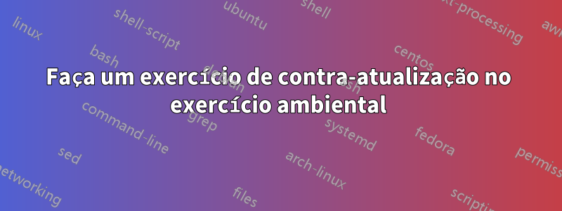 Faça um exercício de contra-atualização no exercício ambiental