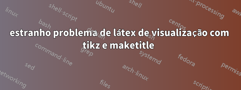 estranho problema de látex de visualização com tikz e maketitle 