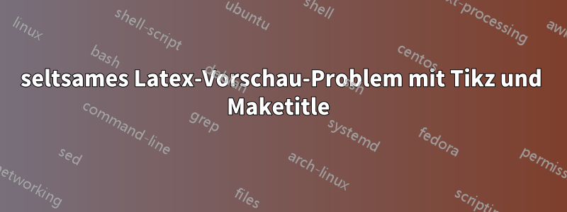 seltsames Latex-Vorschau-Problem mit Tikz und Maketitle 