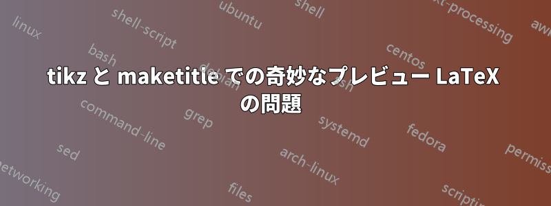 tikz と maketitle での奇妙なプレビュー LaTeX の問題 