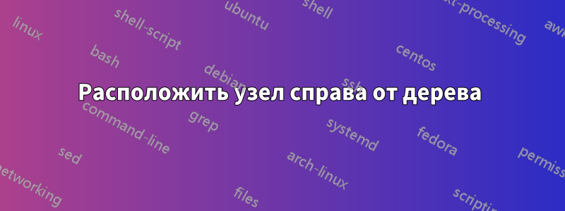 Расположить узел справа от дерева