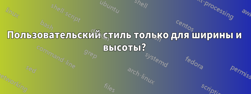 Пользовательский стиль только для ширины и высоты?