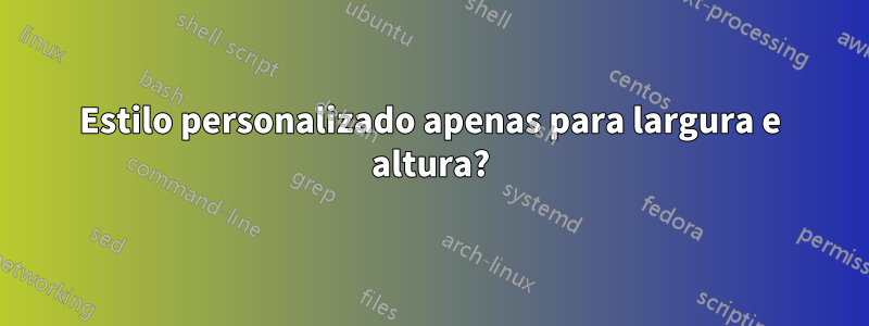 Estilo personalizado apenas para largura e altura?