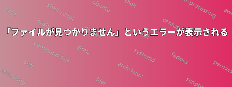 「ファイルが見つかりません」というエラーが表示される 