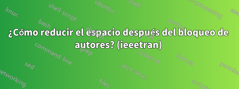 ¿Cómo reducir el espacio después del bloqueo de autores? (ieeetran)