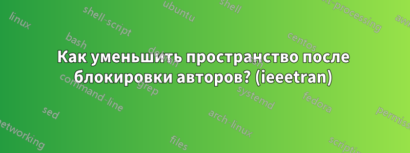 Как уменьшить пространство после блокировки авторов? (ieeetran)