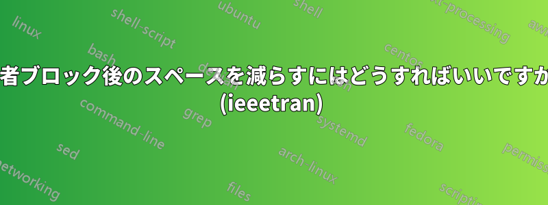 著者ブロック後のスペースを減らすにはどうすればいいですか? (ieeetran)