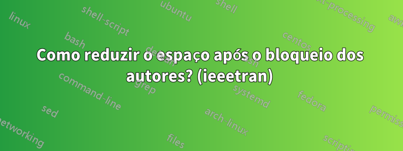 Como reduzir o espaço após o bloqueio dos autores? (ieeetran)