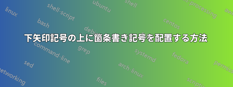 下矢印記号の上に箇条書き記号を配置する方法