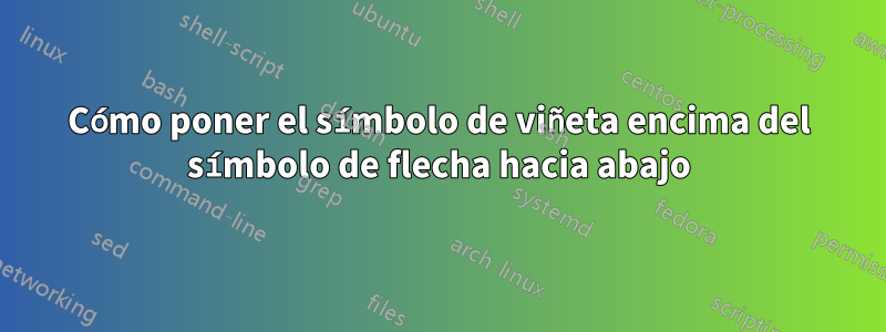 Cómo poner el símbolo de viñeta encima del símbolo de flecha hacia abajo