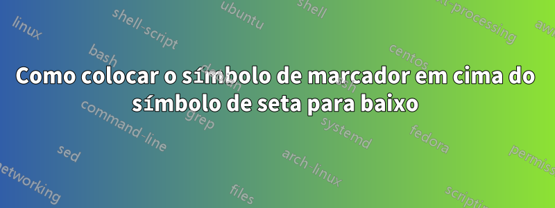 Como colocar o símbolo de marcador em cima do símbolo de seta para baixo