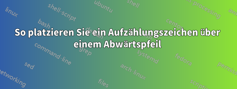 So platzieren Sie ein Aufzählungszeichen über einem Abwärtspfeil