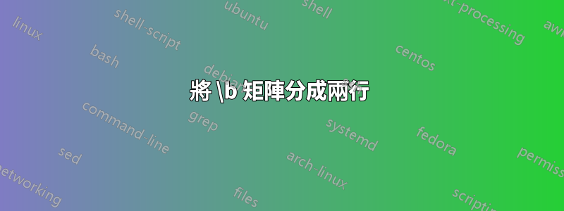 將 \b 矩陣分成兩行