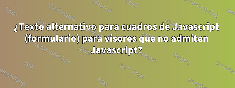 ¿Texto alternativo para cuadros de Javascript (formulario) para visores que no admiten Javascript?