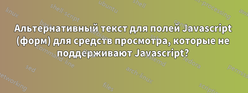 Альтернативный текст для полей Javascript (форм) для средств просмотра, которые не поддерживают Javascript?