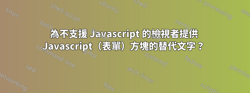 為不支援 Javascript 的檢視者提供 Javascript（表單）方塊的替代文字？