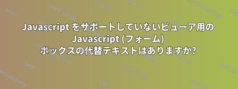 Javascript をサポートしていないビューア用の Javascript (フォーム) ボックスの代替テキストはありますか?