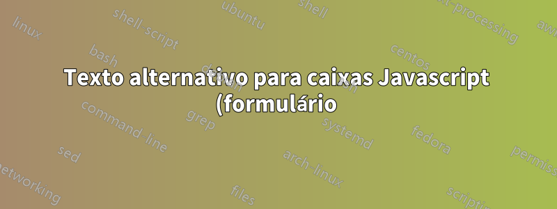 Texto alternativo para caixas Javascript (formulário) para visualizadores que não suportam Javascript?
