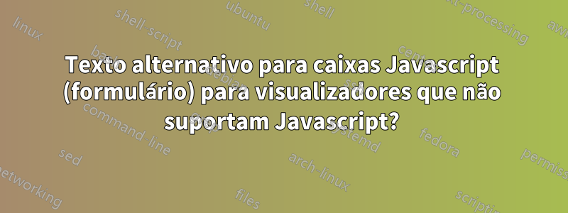 Texto alternativo para caixas Javascript (formulário) para visualizadores que não suportam Javascript?