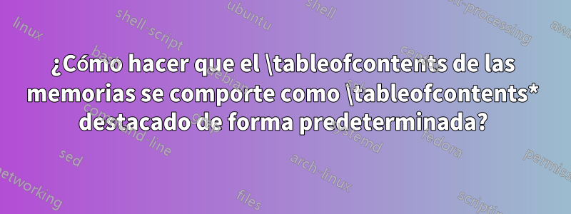 ¿Cómo hacer que el \tableofcontents de las memorias se comporte como \tableofcontents* destacado de forma predeterminada?