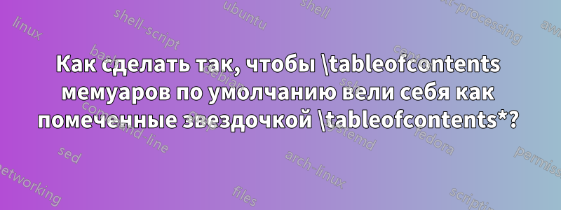 Как сделать так, чтобы \tableofcontents мемуаров по умолчанию вели себя как помеченные звездочкой \tableofcontents*?