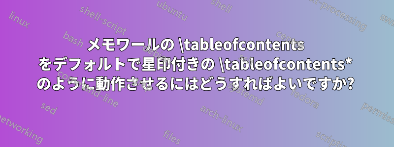 メモワールの \tableofcontents をデフォルトで星印付きの \tableofcontents* のように動作させるにはどうすればよいですか?