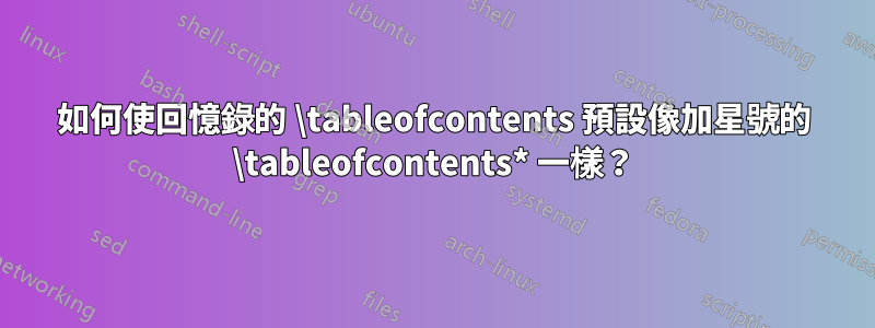 如何使回憶錄的 \tableofcontents 預設像加星號的 \tableofcontents* 一樣？