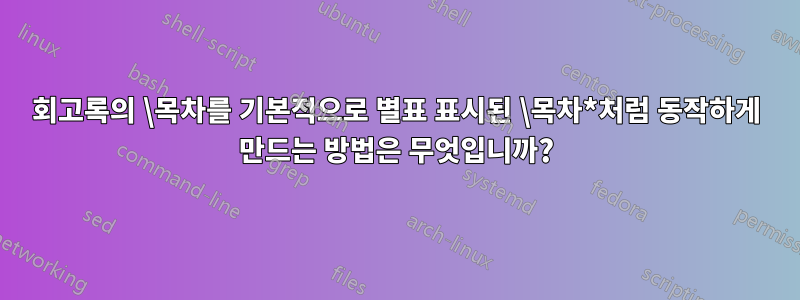 회고록의 \목차를 기본적으로 별표 표시된 \목차*처럼 동작하게 만드는 방법은 무엇입니까?